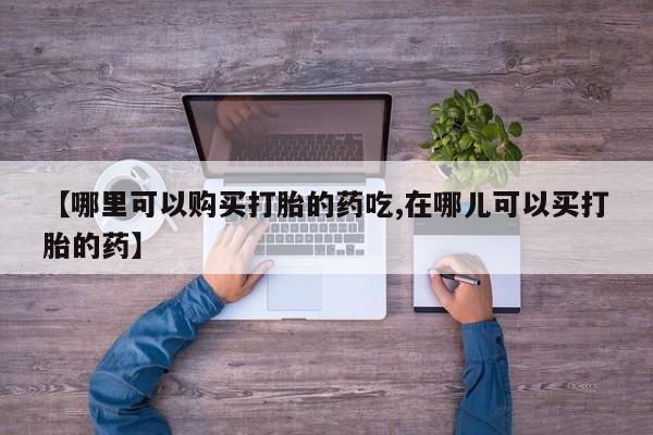打胎药微信私人【哪里可以购买打胎的药吃,在哪儿可以买打胎的药】
