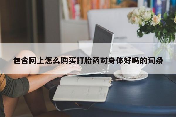 打胎药微信私人包含网上怎么购买打胎药对身体好吗的词条