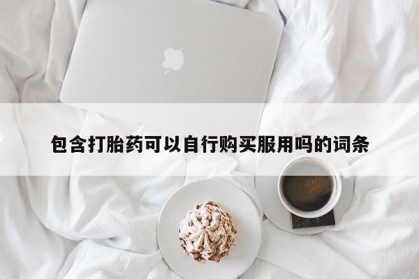 打胎药微信私人包含打胎药可以自行购买服用吗的词条