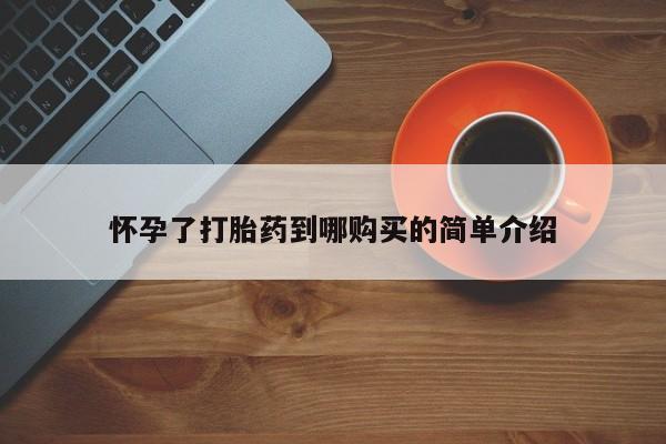打胎药微信私人怀孕了打胎药到哪购买的简单介绍