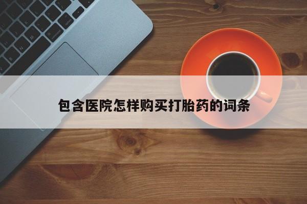 打胎药微信私人包含医院怎样购买打胎药的词条
