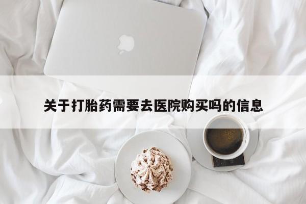打胎药微信私人关于打胎药需要去医院购买吗的信息